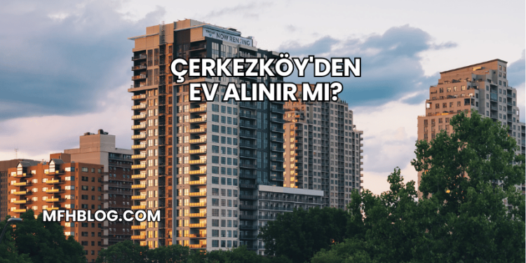 Çerkezköy'den Ev Alınır mı?