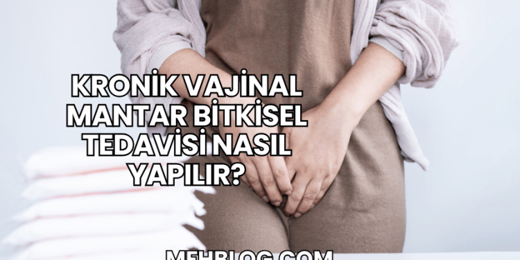 Kronik Vajinal Mantar Bitkisel Tedavisi Nasıl Yapılır?
