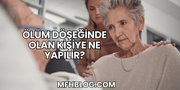 Ölüm Döşeğinde Olan Kişiye Ne Yapılır?