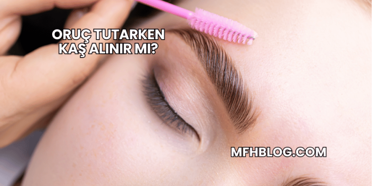 Oruç Tutarken Kaş Alınır mı?