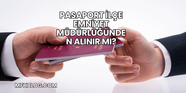 Pasaport İlçe Emniyet Müdürlüğünden Alınır mı?
