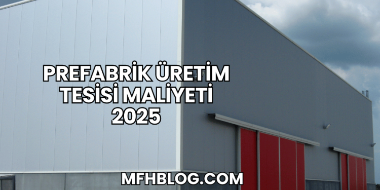 Prefabrik Üretim Tesisi Maliyeti 2025