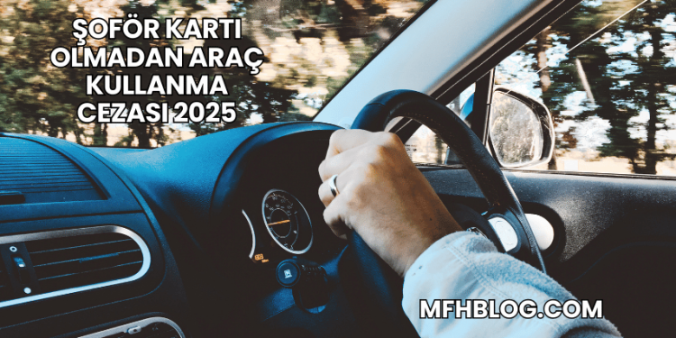 Şoför Kartı Olmadan Araç Kullanma Cezası 2025