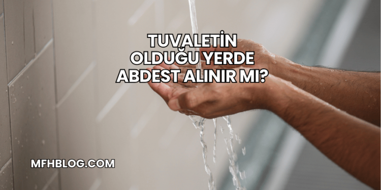 Tuvaletin Olduğu Yerde Abdest Alınır mı?