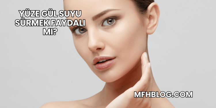 Yüze Gül Suyu Sürmek Faydalı mı?