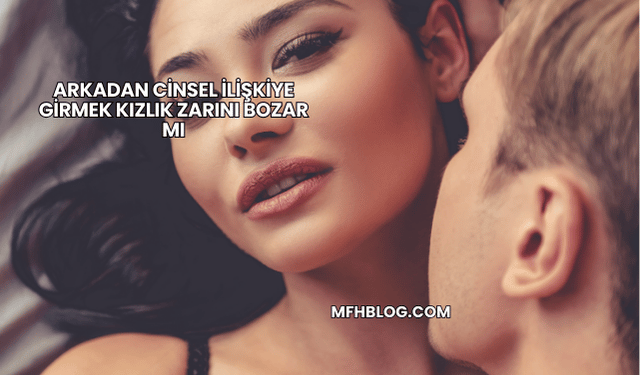 Arkadan Cinsel İlişkiye Girmek Kızlık Zarını Bozar mı