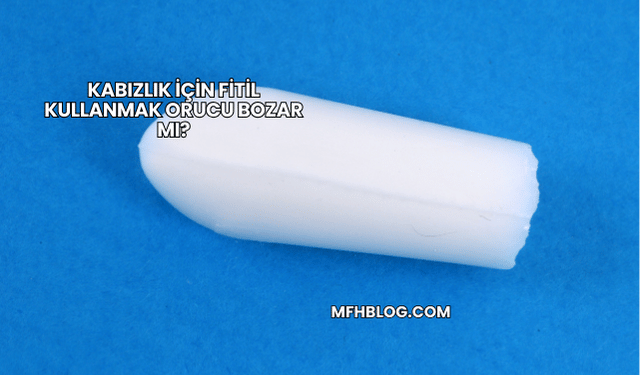 Kabızlık İçin Fitil Kullanmak Orucu Bozar mı?