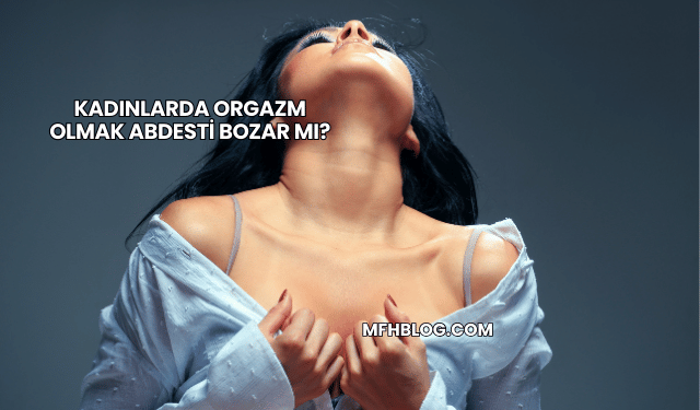 Kadınlarda Orgazm Olmak Abdesti Bozar mı?