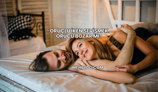Oruçlu İken Sevişmek Orucu Bozar mı?