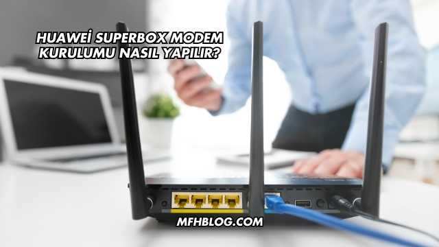 Huawei Superbox Modem Kurulumu Nasıl Yapılır?