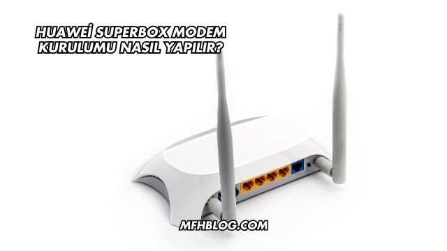 Huawei Superbox Modem Kurulumu Nasıl Yapılır?