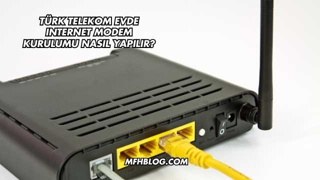 Türk Telekom Evde Internet Modem Kurulumu Nasıl Yapılır?