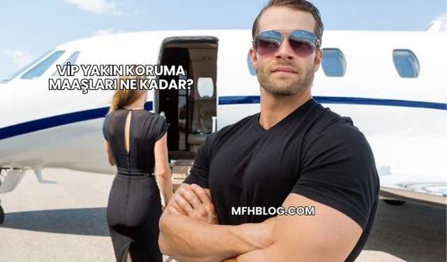 VİP Yakın Koruma Maaşları Ne Kadar?