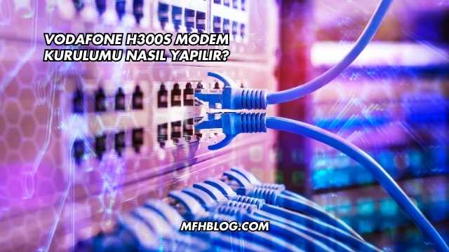 Vodafone H300s Modem Kurulumu Nasıl Yapılır?