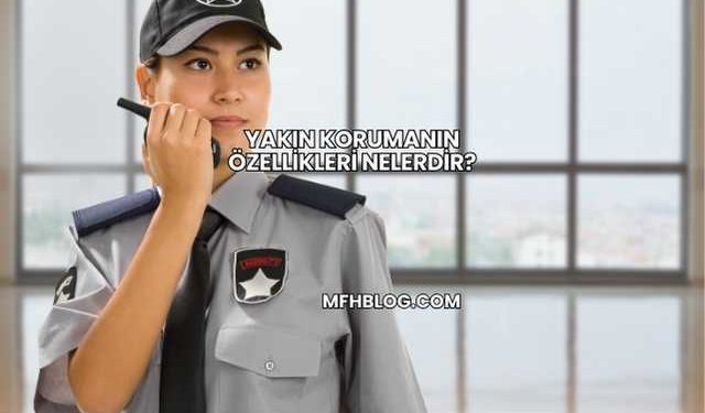 Yakın Korumanın Özellikleri Nelerdir?