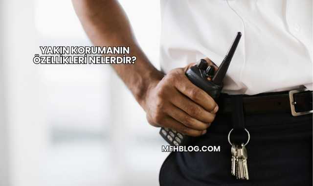 Yakın Korumanın Özellikleri Nelerdir?