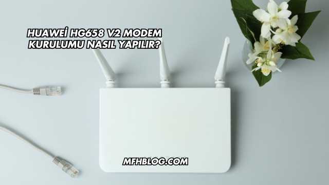 Huawei Hg658 V2 Modem Kurulumu Nasıl Yapılır?