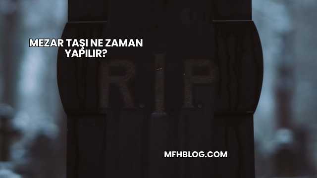 Mezar Taşı Ne Zaman Yapılır?