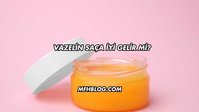 Vazelin Saça İyi Gelir mi?