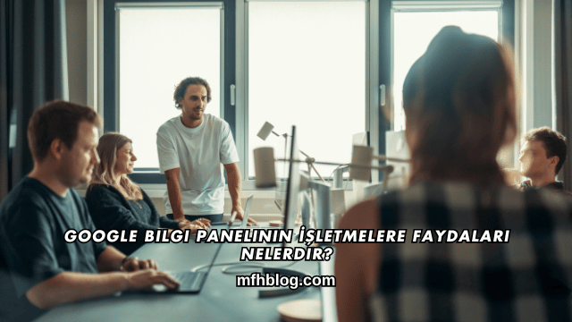 Google Bilgi Panelinin İşletmelere Faydaları Nelerdir?